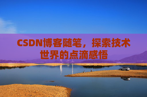 CSDN博客随笔,探索技术世界的点滴感悟 CSDN博客随笔,探索技术世界的点滴感悟